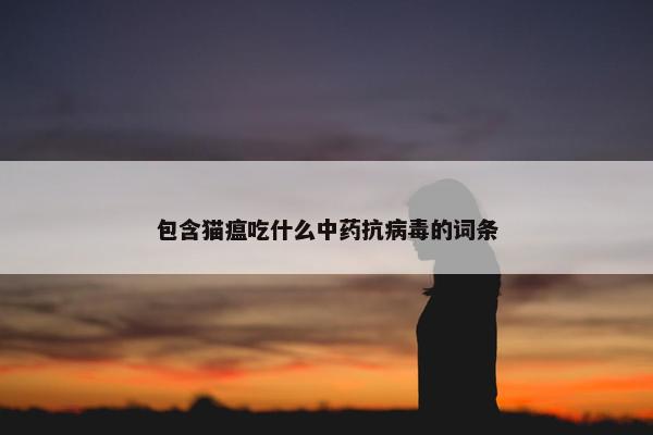 包含猫瘟吃什么中药抗病毒的词条