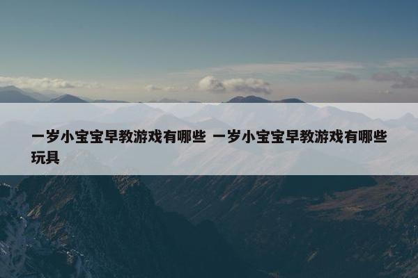 一岁小宝宝早教游戏有哪些 一岁小宝宝早教游戏有哪些玩具