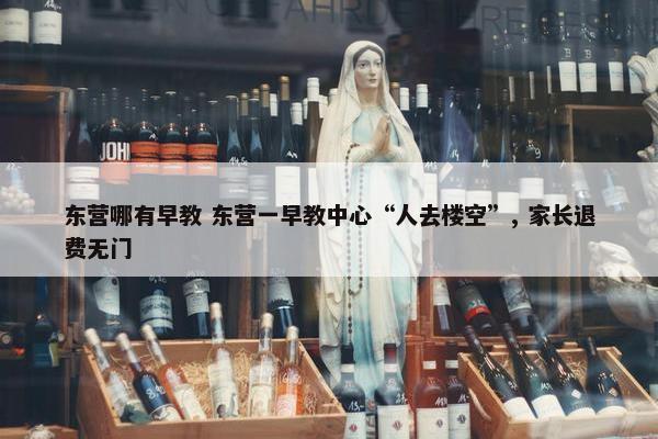 东营哪有早教 东营一早教中心“人去楼空”, 家长退费无门