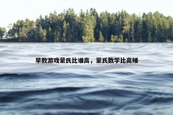 早教游戏蒙氏比谁高，蒙氏数学比高矮