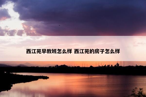 西江苑早教班怎么样 西江苑的房子怎么样