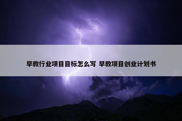 早教行业项目目标怎么写 早教项目创业计划书