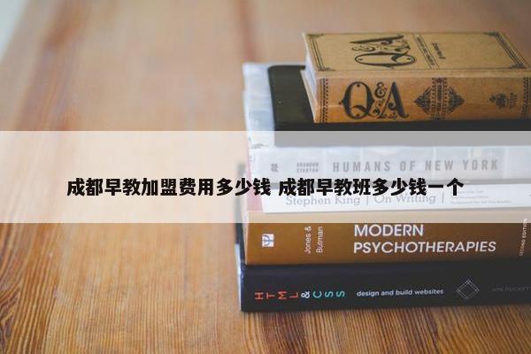 成都早教加盟费用多少钱 成都早教班多少钱一个