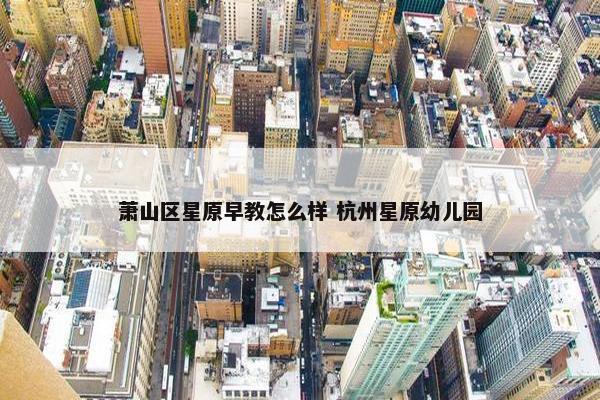 萧山区星原早教怎么样 杭州星原幼儿园