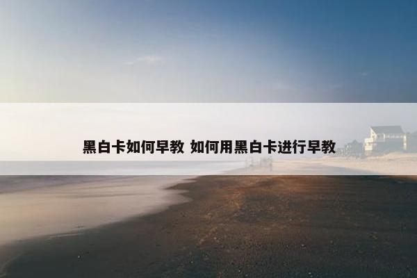 黑白卡如何早教 如何用黑白卡进行早教