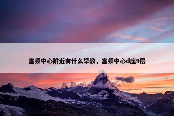 富顿中心附近有什么早教，富顿中心d座9层