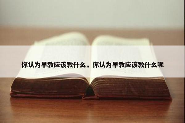 你认为早教应该教什么，你认为早教应该教什么呢