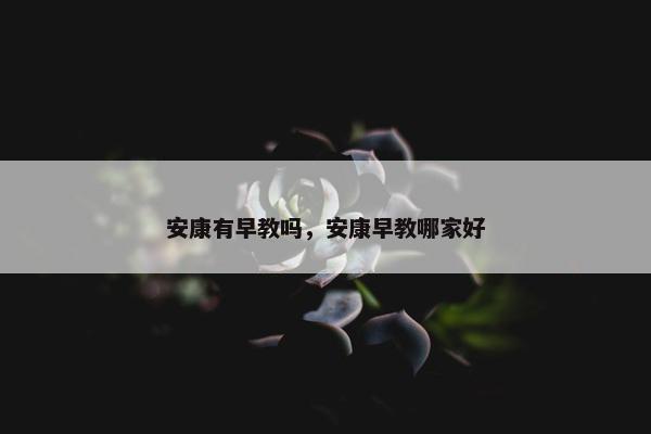 安康有早教吗，安康早教哪家好