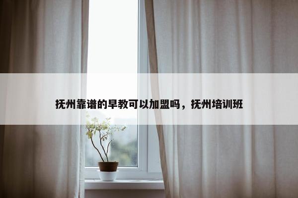 抚州靠谱的早教可以加盟吗，抚州培训班