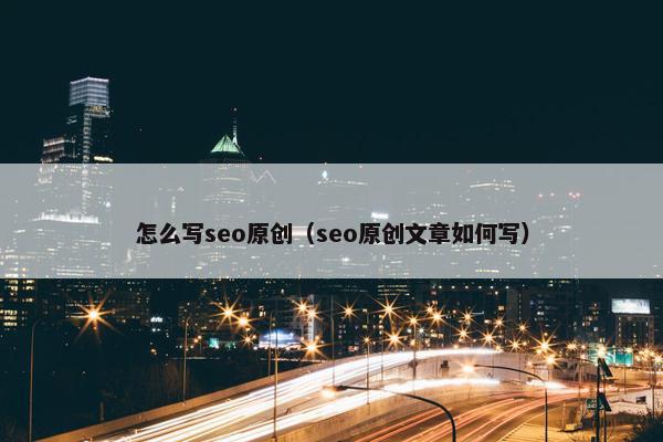 怎么写seo原创（seo原创文章如何写）