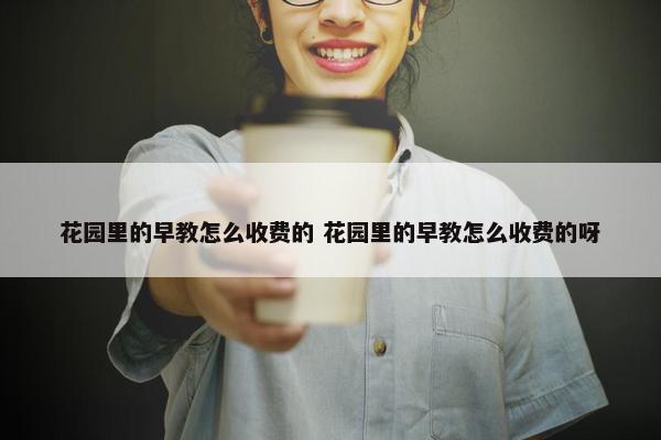 花园里的早教怎么收费的 花园里的早教怎么收费的呀