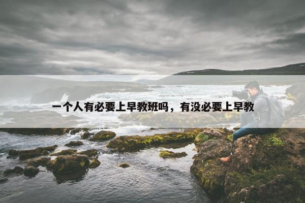 一个人有必要上早教班吗，有没必要上早教