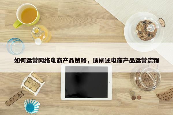 如何运营网络电商产品策略，请阐述电商产品运营流程