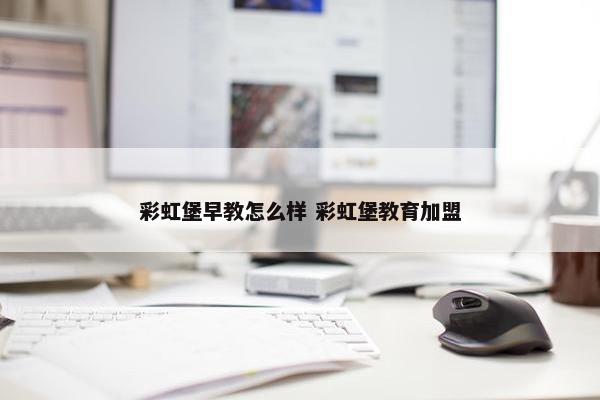 彩虹堡早教怎么样 彩虹堡教育加盟