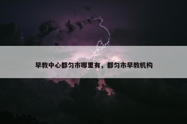 早教中心都匀市哪里有，都匀市早教机构