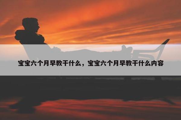 宝宝六个月早教干什么，宝宝六个月早教干什么内容