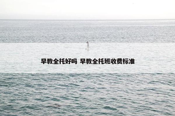 早教全托好吗 早教全托班收费标准