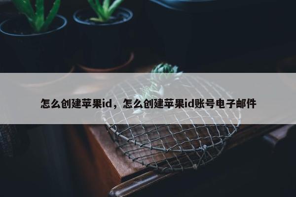 怎么创建苹果id，怎么创建苹果id账号电子邮件