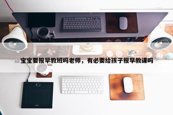 宝宝要报早教班吗老师，有必要给孩子报早教课吗