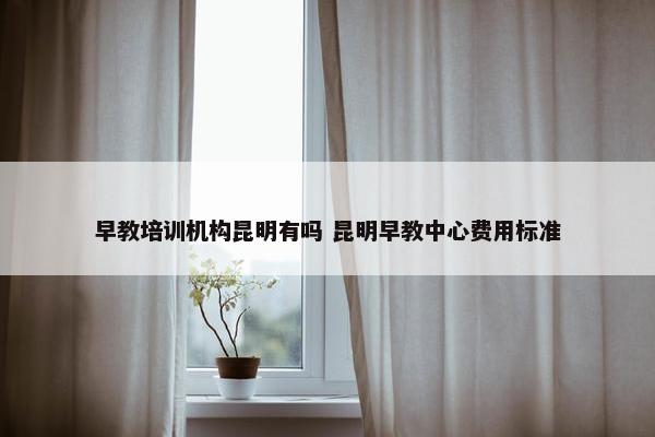 早教培训机构昆明有吗 昆明早教中心费用标准