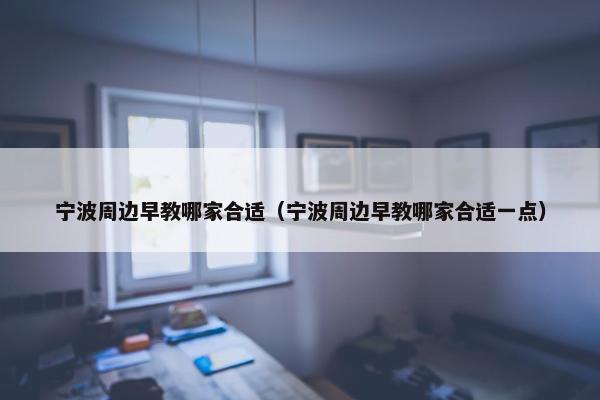 宁波周边早教哪家合适（宁波周边早教哪家合适一点）