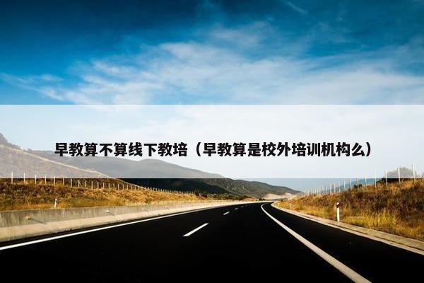 早教算不算线下教培（早教算是校外培训机构么）