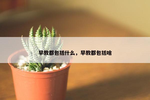 早教都包括什么，早教都包括啥