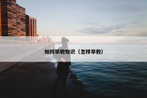 如何早教知识（怎样早教）