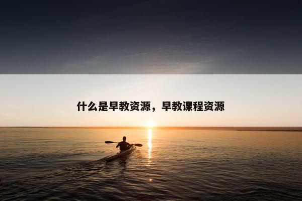 什么是早教资源，早教课程资源