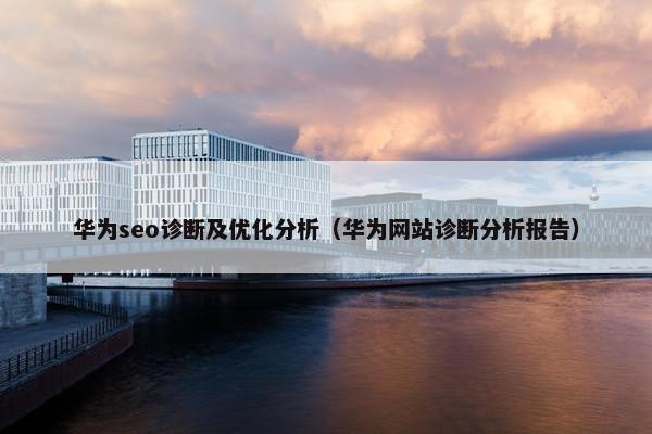 华为seo诊断及优化分析（华为网站诊断分析报告）