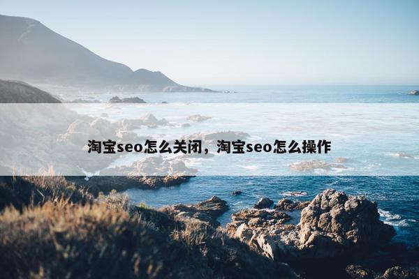 淘宝seo怎么关闭，淘宝seo怎么操作