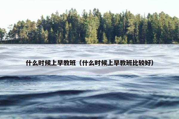 什么时候上早教班（什么时候上早教班比较好）