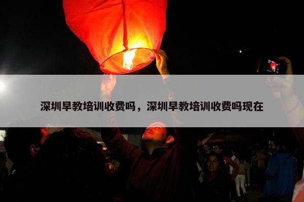 深圳早教培训收费吗，深圳早教培训收费吗现在