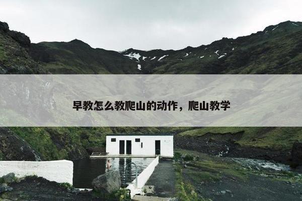 早教怎么教爬山的动作，爬山教学