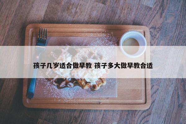 孩子几岁适合做早教 孩子多大做早教合适