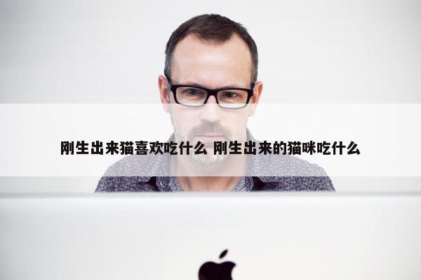 刚生出来猫喜欢吃什么 刚生出来的猫咪吃什么