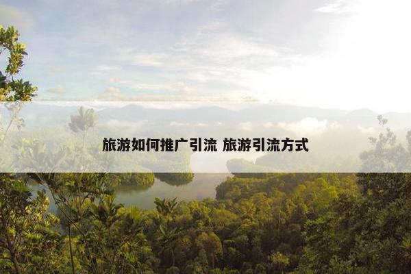 旅游如何推广引流 旅游引流方式