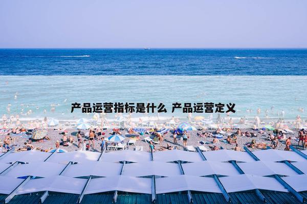 产品运营指标是什么 产品运营定义