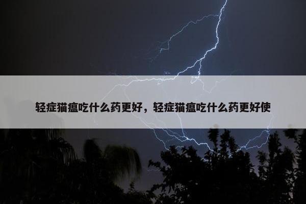 轻症猫瘟吃什么药更好，轻症猫瘟吃什么药更好使