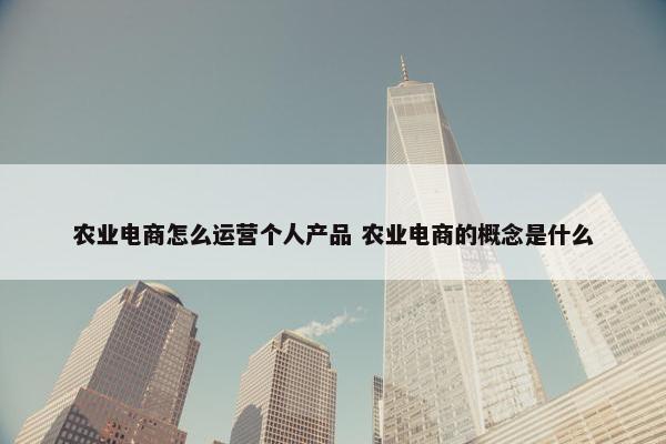 农业电商怎么运营个人产品 农业电商的概念是什么