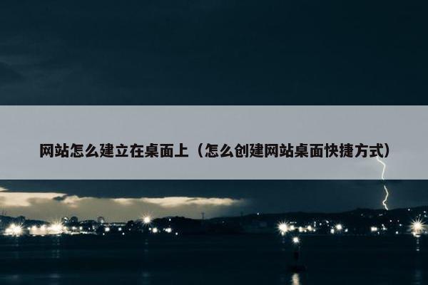 网站怎么建立在桌面上（怎么创建网站桌面快捷方式）