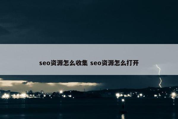 seo资源怎么收集 seo资源怎么打开