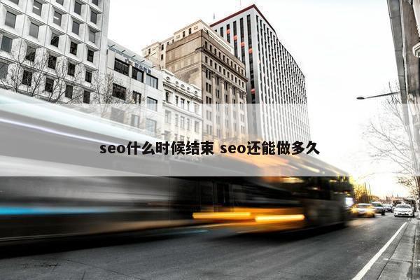 seo什么时候结束 seo还能做多久