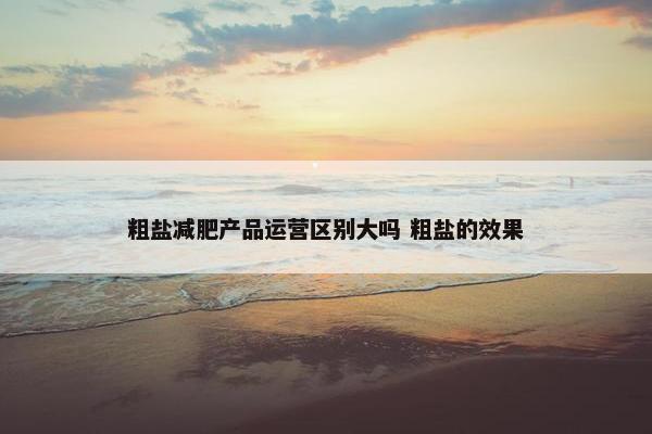 粗盐减肥产品运营区别大吗 粗盐的效果