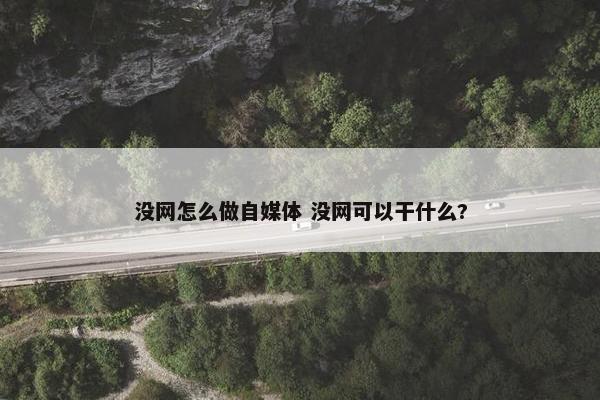 没网怎么做自媒体 没网可以干什么?