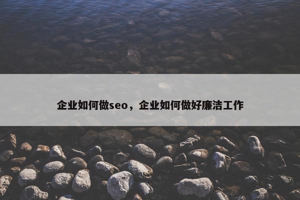 企业如何做seo，企业如何做好廉洁工作