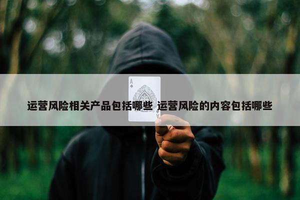 运营风险相关产品包括哪些 运营风险的内容包括哪些