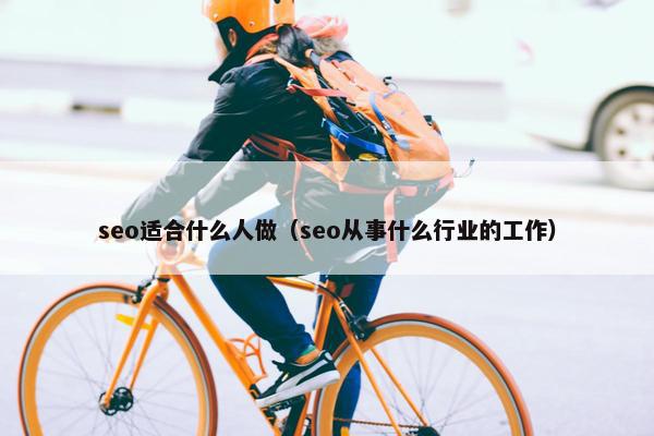 seo适合什么人做（seo从事什么行业的工作）