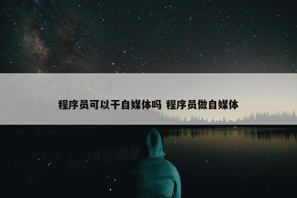 程序员可以干自媒体吗 程序员做自媒体