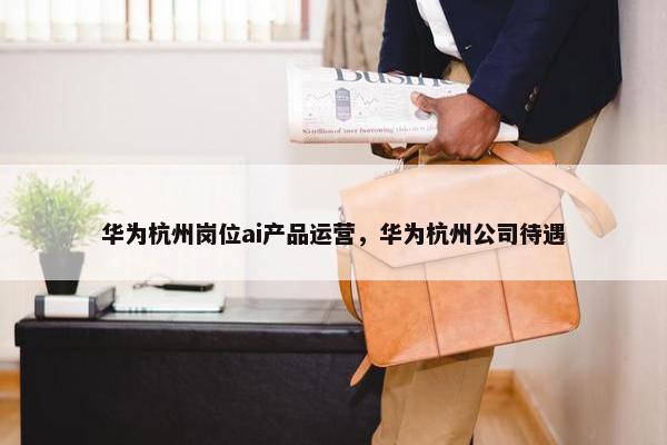 华为杭州岗位ai产品运营，华为杭州公司待遇